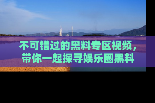 不可错过的黑料专区视频,带你一起探寻娱乐圈黑料