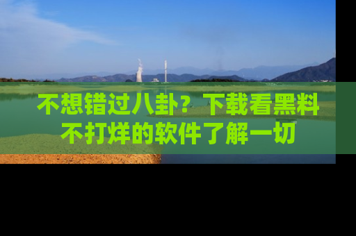 不想错过八卦?下载看黑料不打烊的软件了解一切