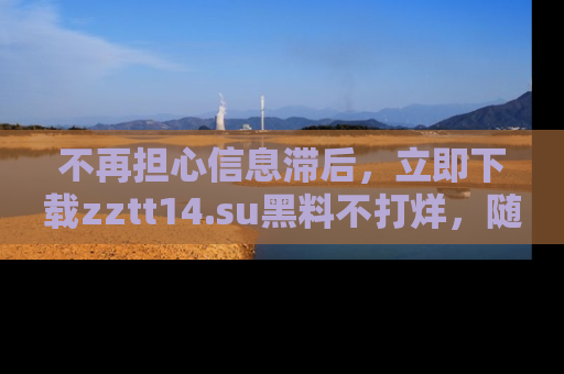 不再担心信息滞后，立即下载zztt14.su黑料不打烊，随时获取新鲜黑料！