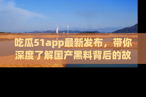吃瓜51app最新发布，带你深度了解国产黑料背后的故事！