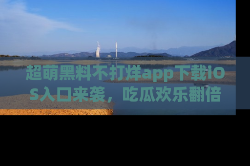 超萌黑料不打烊app下载iOS入口来袭，吃瓜欢乐翻倍！