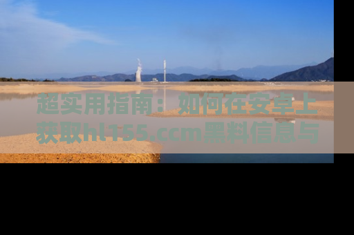 超实用指南：如何在安卓上获取hl155.ccm黑料信息与技巧