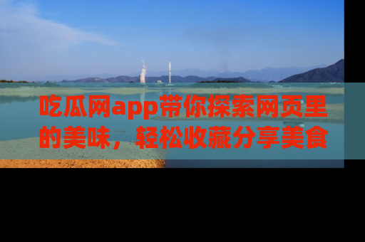 吃瓜网app带你探索网页里的美味，轻松收藏分享美食秘笈
