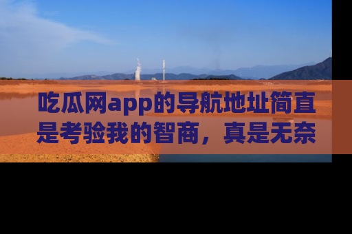 吃瓜网app的导航地址简直是考验我的智商，真是无奈！