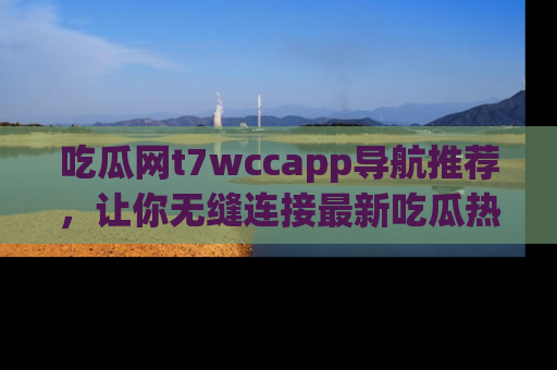 吃瓜网t7wccapp导航推荐，让你无缝连接最新吃瓜热点内容！