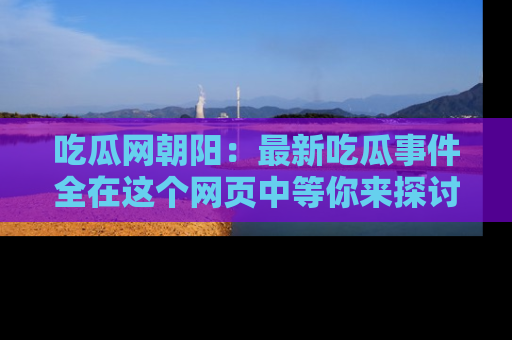 吃瓜网朝阳：最新吃瓜事件全在这个网页中等你来探讨！