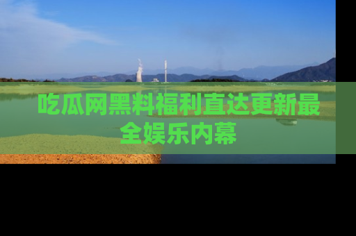 吃瓜网黑料福利直达更新最全娱乐内幕