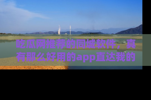 吃瓜网推荐的同城软件，真有那么好用的app直达我的心吗？