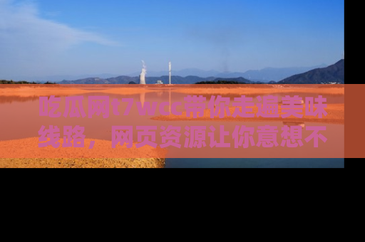 吃瓜网t7wcc带你走遍美味线路，网页资源让你意想不到！
