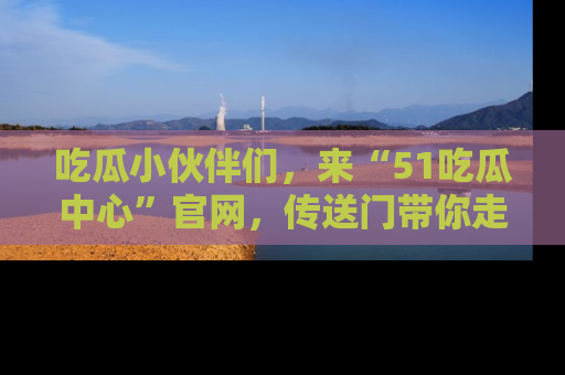 吃瓜小伙伴们，来“51吃瓜中心”官网，传送门带你走入八卦世界！