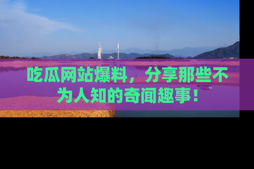 吃瓜网站爆料，分享那些不为人知的奇闻趣事！