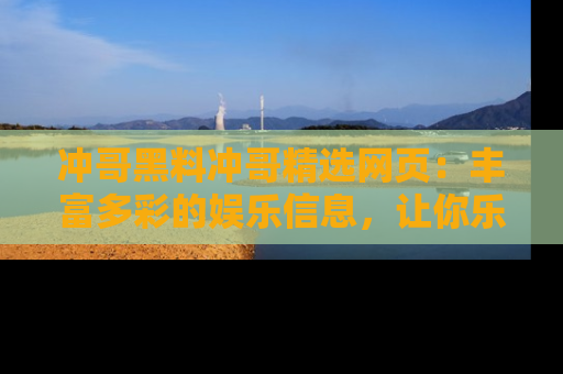 冲哥黑料冲哥精选网页：丰富多彩的娱乐信息，让你乐不停息