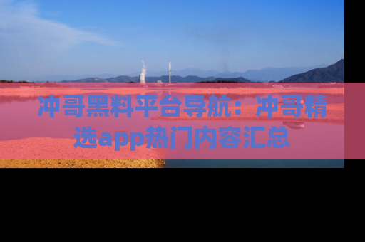 冲哥黑料平台导航:冲哥精选app热门内容汇总
