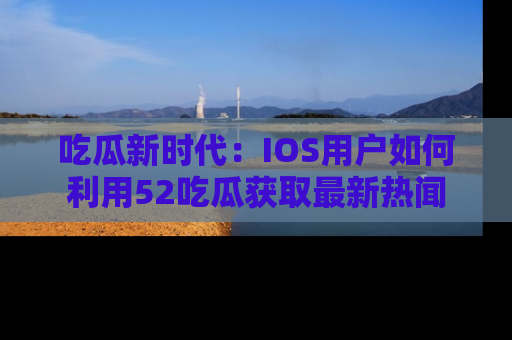 吃瓜新时代：IOS用户如何利用52吃瓜获取最新热闻
