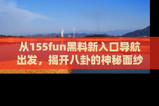 从155fun黑料新入口导航出发，揭开八卦的神秘面纱！