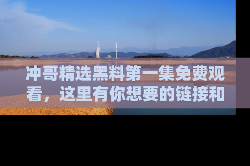 冲哥精选黑料第一集免费观看,这里有你想要的链接和内幕!