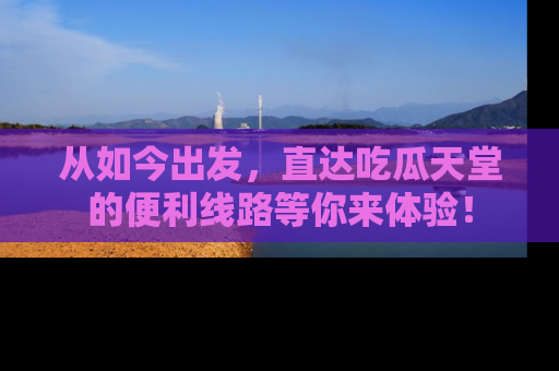 从如今出发，直达吃瓜天堂的便利线路等你来体验！