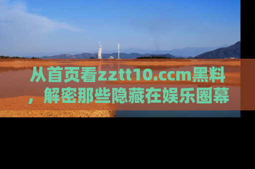 从首页看zztt10.ccm黑料，解密那些隐藏在娱乐圈幕后的丑闻故事！