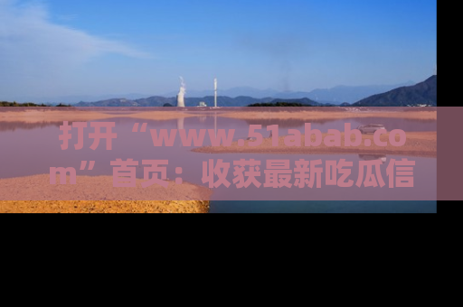 打开“www.51abab.com”首页：收获最新吃瓜信息，成为圈内明星动态达人！