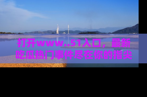打开www..51入口，最新吃瓜热门事件尽在你的指尖，马上来看看！