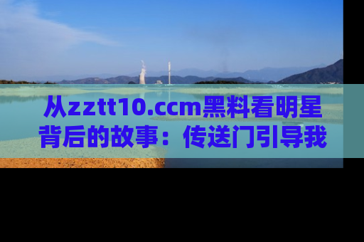 从zztt10.ccm黑料看明星背后的故事：传送门引导我们探索真相！