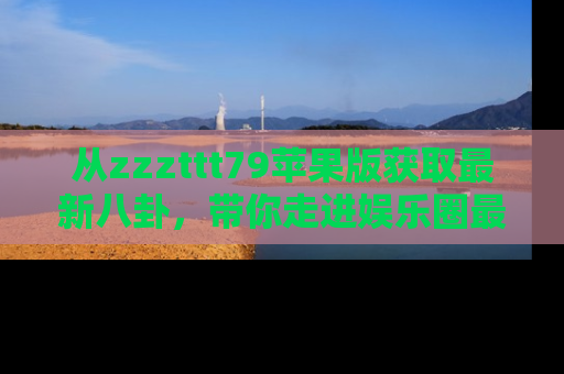 从zzzttt79苹果版获取最新八卦，带你走进娱乐圈最热内幕！