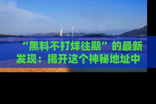 “黑料不打烊往期”的最新发现：揭开这个神秘地址中的爆笑黑料面纱