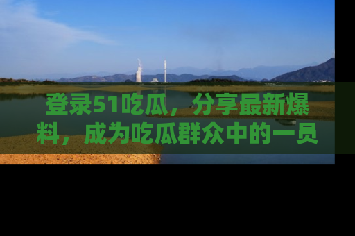 登录51吃瓜，分享最新爆料，成为吃瓜群众中的一员！