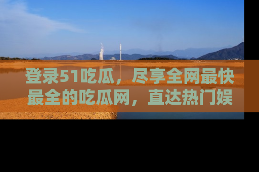 登录51吃瓜，尽享全网最快最全的吃瓜网，直达热门娱乐新闻！