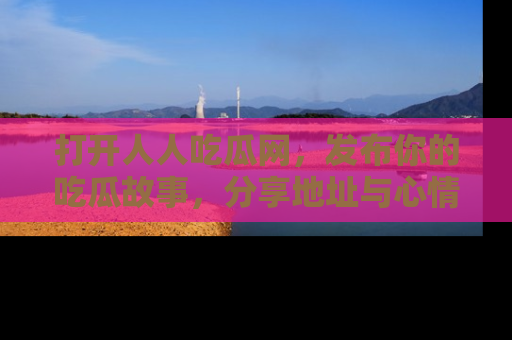 打开人人吃瓜网，发布你的吃瓜故事，分享地址与心情！