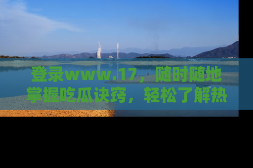 登录www.17，随时随地掌握吃瓜诀窍，轻松了解热点！
