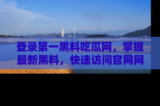 登录第一黑料吃瓜网，掌握最新黑料，快速访问官网网址体验。