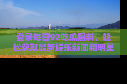 登录每日92吃瓜黑料，轻松获取最新娱乐新闻和明星炒作背后的真相