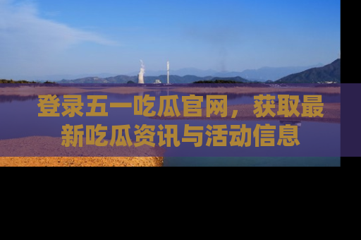 登录五一吃瓜官网，获取最新吃瓜资讯与活动信息