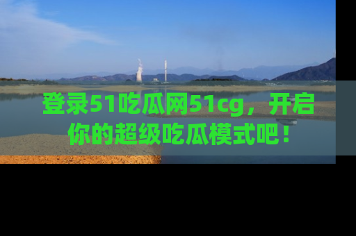 登录51吃瓜网51cg，开启你的超级吃瓜模式吧！