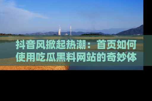 抖音风掀起热潮：首页如何使用吃瓜黑料网站的奇妙体验