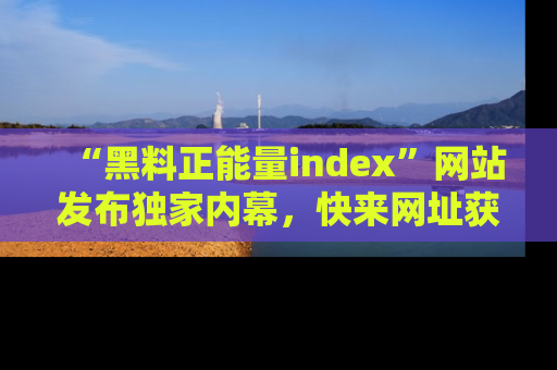 “黑料正能量index”网站发布独家内幕，快来网址获取精彩内容吧！
