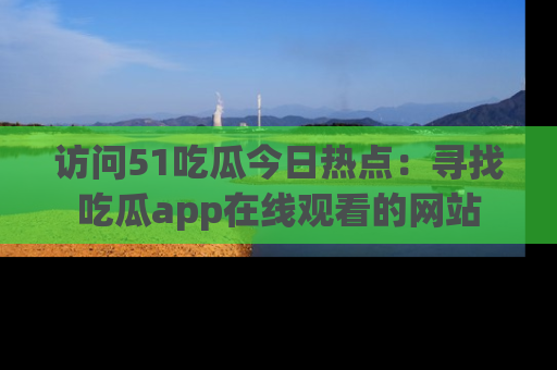 访问51吃瓜今日热点：寻找吃瓜app在线观看的网站