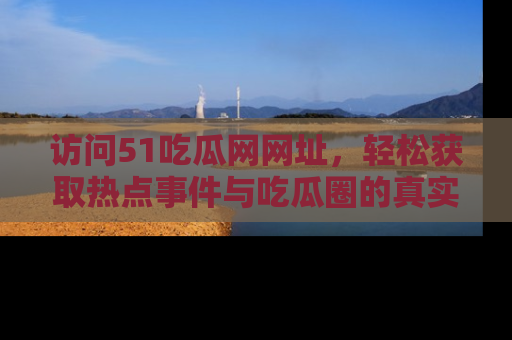 访问51吃瓜网网址，轻松获取热点事件与吃瓜圈的真实地址