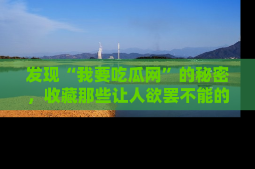 发现“我要吃瓜网”的秘密，收藏那些让人欲罢不能的吃瓜段子。