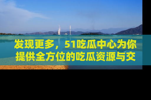 发现更多，51吃瓜中心为你提供全方位的吃瓜资源与交流平台
