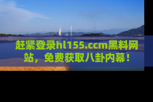 赶紧登录hl155.ccm黑料网站，免费获取八卦内幕！
