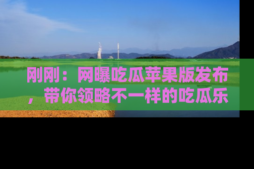 刚刚：网曝吃瓜苹果版发布，带你领略不一样的吃瓜乐趣！