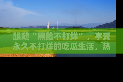 跟随“黑脸不打烊”，享受永久不打烊的吃瓜生活，热辣八卦不断