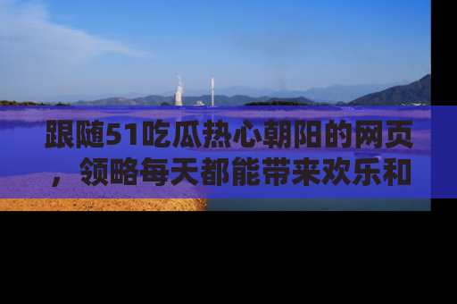 跟随51吃瓜热心朝阳的网页，领略每天都能带来欢乐和惊喜的小资讯！