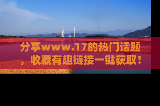 分享www.17的热门话题，收藏有趣链接一键获取！