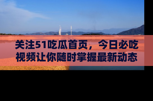 关注51吃瓜首页，今日必吃视频让你随时掌握最新动态