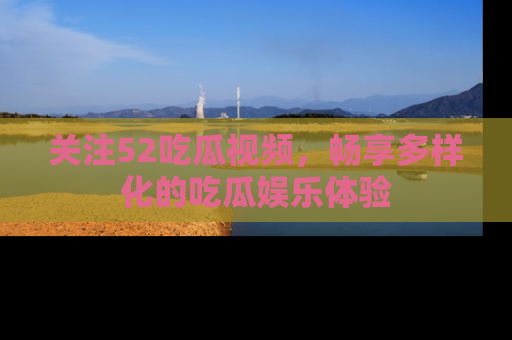关注52吃瓜视频，畅享多样化的吃瓜娱乐体验