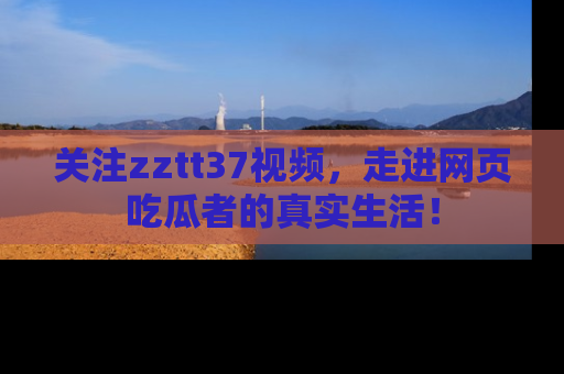 关注zztt37视频，走进网页吃瓜者的真实生活！