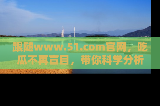 跟随www.51.com官网，吃瓜不再盲目，带你科学分析娱乐圈动态！